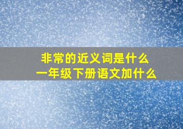 非常的近义词是什么 一年级下册语文加什么